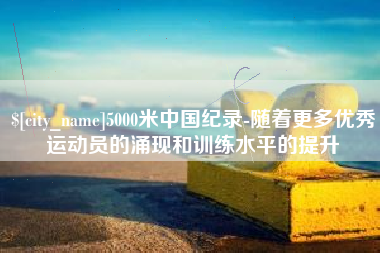 温岭5000米中国纪录-随着更多优秀运动员的涌现和训练水平的提升