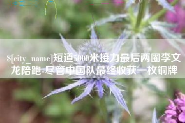 温岭短道5000米接力最后两圈李文龙陪跑-尽管中国队最终收获一枚铜牌