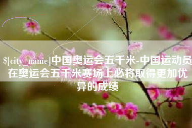 温岭中国奥运会五千米-中国运动员在奥运会五千米赛场上必将取得更加优异的成绩