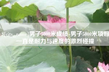 温岭男子5000米成绩-男子5000米项目一直是耐力与速度的激烈碰撞