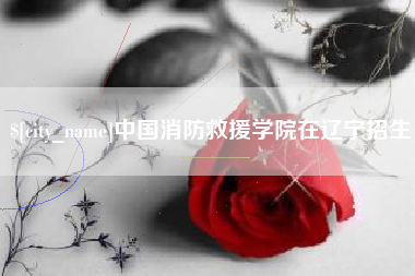 温岭中国消防救援学院在辽宁招生