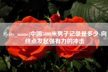温岭中国5000米男子记录是多少-向终点发起强有力的冲击