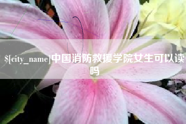 温岭中国消防救援学院女生可以读吗