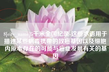温岭5千米全国纪录-这些术语用于描述某些病毒携带的致癌基因以及细胞内原本存在的可能与癌症发展有关的基因
