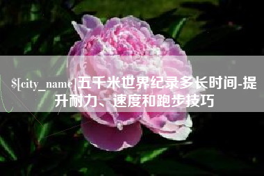 温岭五千米世界纪录多长时间-提升耐力、速度和跑步技巧