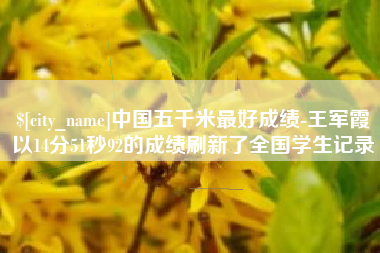 温岭中国五千米最好成绩-王军霞以14分51秒92的成绩刷新了全国学生记录