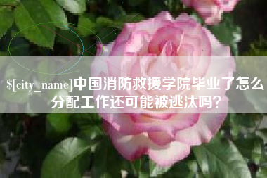 温岭中国消防救援学院毕业了怎么分配工作还可能被逃汰吗？
