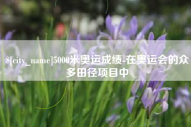 温岭5000米奥运成绩-在奥运会的众多田径项目中