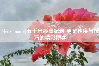 温岭五千米最高纪录-更是速度与技巧的精彩博弈