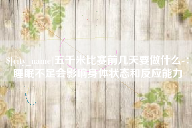 温岭五千米比赛前几天要做什么-：睡眠不足会影响身体状态和反应能力
