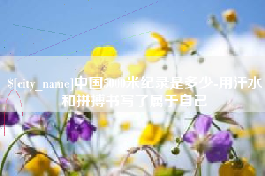 温岭中国5000米纪录是多少-用汗水和拼搏书写了属于自己
