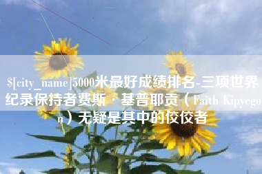 温岭5000米最好成绩排名-三项世界纪录保持者费斯·基普耶贡（Faith Kipyegon）无疑是其中的佼佼者
