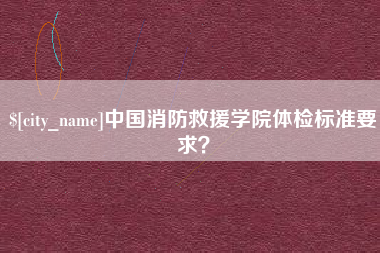 温岭中国消防救援学院体检标准要求？