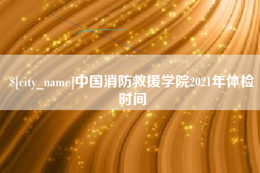 温岭中国消防救援学院2021年体检时间