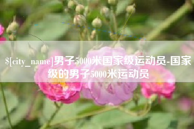 温岭男子5000米国家级运动员-国家级的男子5000米运动员