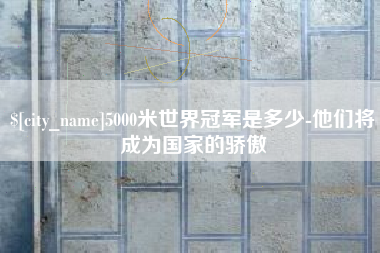 温岭5000米世界冠军是多少-他们将成为国家的骄傲