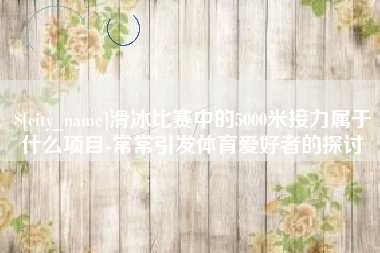 温岭滑冰比赛中的5000米接力属于什么项目-常常引发体育爱好者的探讨
