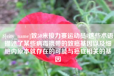 温岭致50米接力赛运动员-这些术语描述了某些病毒携带的致癌基因以及细胞内原本就存在的可能与癌症相关的基因