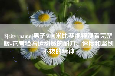温岭男子5000米比赛视频观看完整版-它考验着运动员的耐力、速度和坚韧不拔的精神