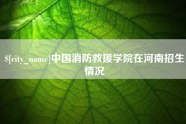 温岭中国消防救援学院在河南招生情况