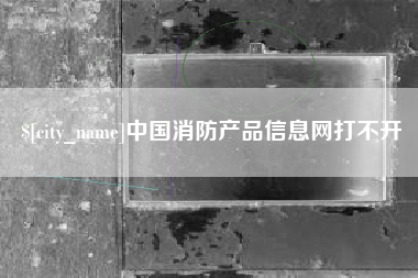 温岭中国消防产品信息网打不开