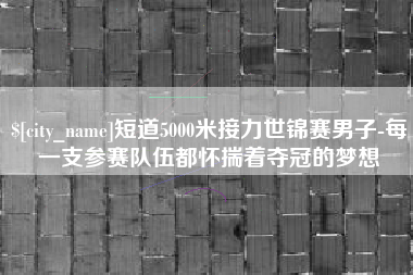 温岭短道5000米接力世锦赛男子-每一支参赛队伍都怀揣着夺冠的梦想