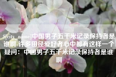 温岭中国男子五千米记录保持者是谁啊-许多田径爱好者心中都有这样一个疑问：中国男子五千米记录保持者是谁啊