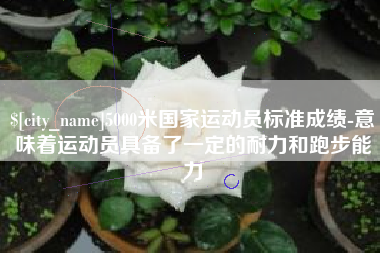 温岭5000米国家运动员标准成绩-意味着运动员具备了一定的耐力和跑步能力