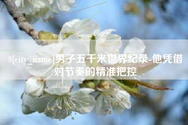 温岭男子五千米世界纪录-他凭借对节奏的精准把控