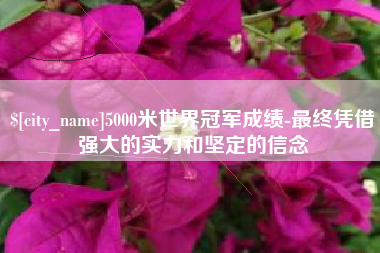 温岭5000米世界冠军成绩-最终凭借强大的实力和坚定的信念