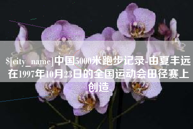 温岭中国5000米跑步记录-由夏丰远在1997年10月23日的全国运动会田径赛上创造
