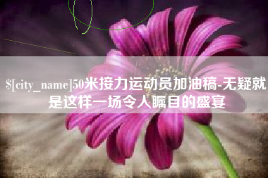 温岭50米接力运动员加油稿-无疑就是这样一场令人瞩目的盛宴