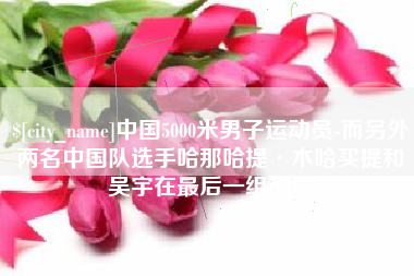 温岭中国5000米男子运动员-而另外两名中国队选手哈那哈提·木哈买提和吴宇在最后一组出场