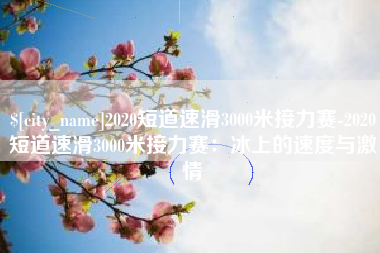 温岭2020短道速滑3000米接力赛-2020短道速滑3000米接力赛：冰上的速度与激情