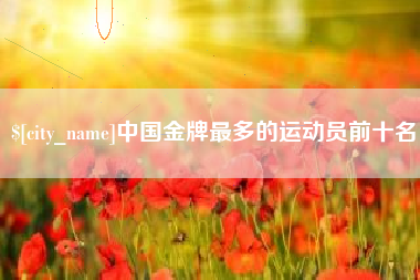 温岭中国金牌最多的运动员前十名