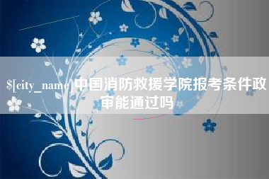 温岭中国消防救援学院报考条件政审能通过吗